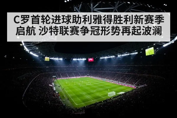 C罗首轮进球助利雅得胜利新赛季启航 沙特联赛争冠形势再起波澜