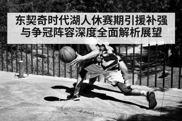 东契奇时代湖人休赛期引援补强与争冠阵容深度全面解析展望