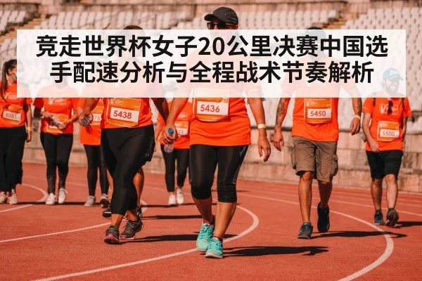 竞走世界杯女子20公里决赛中国选手配速分析与全程战术节奏解析