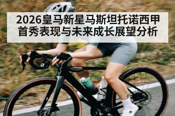 2026皇马新星马斯坦托诺西甲首秀表现与未来成长展望分析
