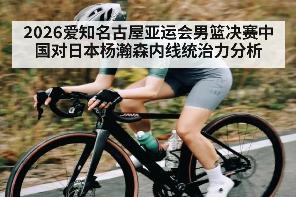 2026爱知名古屋亚运会男篮决赛中国对日本杨瀚森内线统治力分析