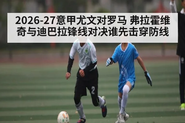 2026-27意甲尤文对罗马 弗拉霍维奇与迪巴拉锋线对决谁先击穿防线