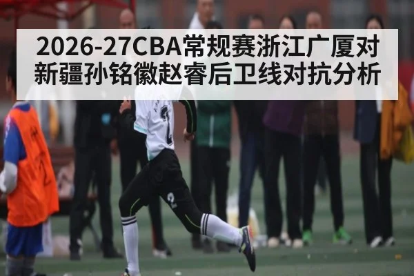 2026-27CBA常规赛浙江广厦对新疆孙铭徽赵睿后卫线对抗分析