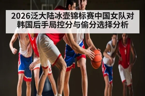 2026泛大陆冰壶锦标赛中国女队对韩国后手局控分与偷分选择分析