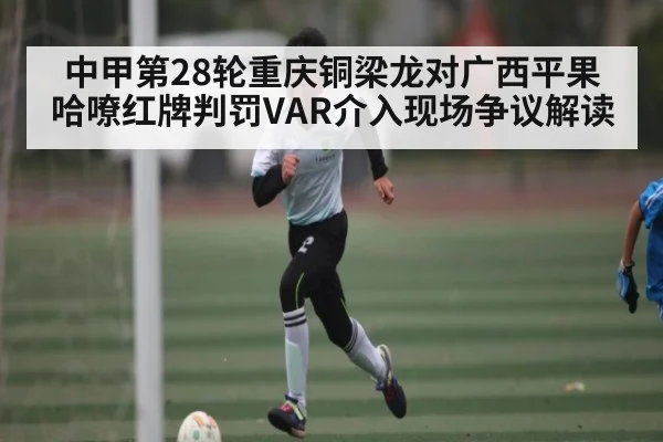 中甲第28轮重庆铜梁龙对广西平果哈嘹红牌判罚VAR介入现场争议解读