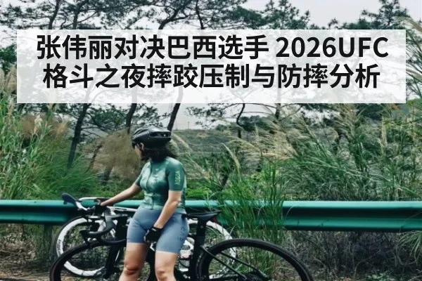 张伟丽对决巴西选手 2026UFC格斗之夜摔跤压制与防摔分析